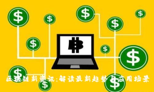区块链新资讯:解读最新趋势与应用场景