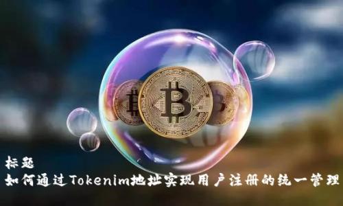 标题  
如何通过Tokenim地址实现用户注册的统一管理