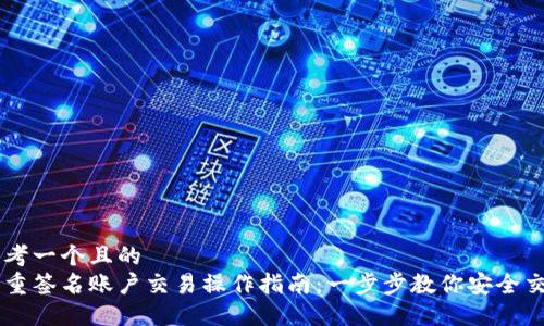 思考一个且的
多重签名账户交易操作指南:一步步教你安全交易