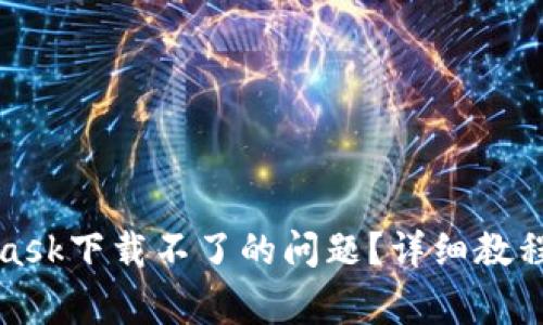 如何解决MetaMask下载不了的问题？详细教程与常见解决方案