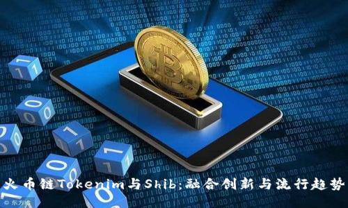 火币链Tokenim与Shib：融合创新与流行趋势