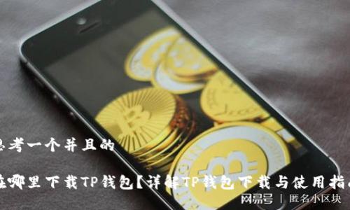 思考一个并且的

在哪里下载TP钱包？详解TP钱包下载与使用指南