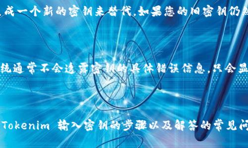 在使用 Tokenim 平台进行加密货币交易或其他相关操作时，输入密钥是一个重要的步骤。下面我将详细阐述如何在 Tokenim 上输入密钥的步骤，以及相关的注意事项和常见问题。

### Tokenim 输入密钥的步骤

#### 1. 登录到 Tokenim 账户

首先，您需要访问 Tokenim 的官方网站，并输入您的用户名和密码进行登录。如果您还没有账户，请先完成注册流程。

#### 2. 进入安全设置

一旦成功登录，您将被引导到账户的主界面。请在页面上找到“安全设置”或“账户设置”的选项，这通常会在用户头像旁边的下拉菜单中。

#### 3. 查找 API 密钥或安全密钥输入框

在安全设置中，您将找到与 API 密钥或其他相关密钥管理的选项。如果您已经生成了密钥，您可能会看到输入框来输入这些密钥。如果您还没有生成密钥，系统通常会提供一个按钮，例如“生成新密钥”。

#### 4. 输入密钥

请在规定的输入框中输入您的密钥。在输入时，请确保复制粘贴时没有出现多余的空格。任何错误都可能导致密钥验证失败。

#### 5. 保存更改

完成输入后，请务必点击“保存”或“更新”按钮，以确保您的密钥已被正确保存到您的账户中。

#### 6. 验证密钥功能

在某些情况下，您可能需要测试您的密钥是否正常工作。您可以通过尝试进行一次小额交易或调用 API 接口来确认。

### 常见问题

#### 1. Tokenim 的密钥有什么用途？

Tokenim 的密钥主要用于确保用户账户的安全性，同时也提供了 API 接入的能力，允许开发者创建应用程序与 Tokenim 交易平台进行交互。通过密钥，用户可以实现自动化交易、获取市场数据等功能。

#### 2. 如何保证我的密钥安全？

保护密钥安全是至关重要的。以下是一些建议来确保您的密钥不被泄露：

ul
  li使用复杂的密码和字母数字组合生成密钥，避免简单的、容易猜测的组合。/li
  li定期更换密钥并及时撤销不再使用的密钥。/li
  li不要将密钥公开或分享给任何人，有效保护您的软件环境，不允许其他人访问。/li
  li使用双重验证（2FA）来增加额外的安全保护层。/li
/ul

#### 3. 如果我忘记了密钥，我该怎么办？

如果您遗忘了密钥，首先请查看 Tokenim 的用户支持页面，他们可能提供密钥恢复的步骤。一般来说，如果没有备份密钥，您可能需要生成一个新的密钥来替代。如果您的旧密钥仍然可以访问，请及时进行，并更新您的安全设置以保护账户。

#### 4. 输入错误的密钥会有什么后果？

输入错误的密钥通常会导致无法验证或授权。当您尝试使用无效的密钥进行交易或其它操作时，系统会返回错误提示。为了安全起见，系统通常不会透露密钥的具体错误信息，只会显示授权失败的信息，以防止恶意攻击者利用信息进行攻击。如果您多次输入错误的密钥，账户可能会被临时锁定以防止未经授权的访问。

### 总结

Tokenim 提供了一个便捷而安全的平台供用户进行加密货币交易，密钥的正确输入和管理在整个过程中显得尤为重要。希望以上关于 Tokenim 输入密钥的步骤以及解答的常见问题能对您有所帮助。如果您有更多的疑问，可以随时咨询 Tokenim 的客服支持团队，确保您的操作安全顺利。